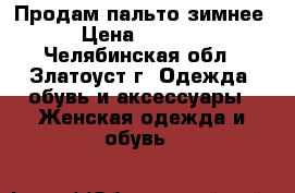 Продам пальто зимнее › Цена ­ 1 800 - Челябинская обл., Златоуст г. Одежда, обувь и аксессуары » Женская одежда и обувь   
